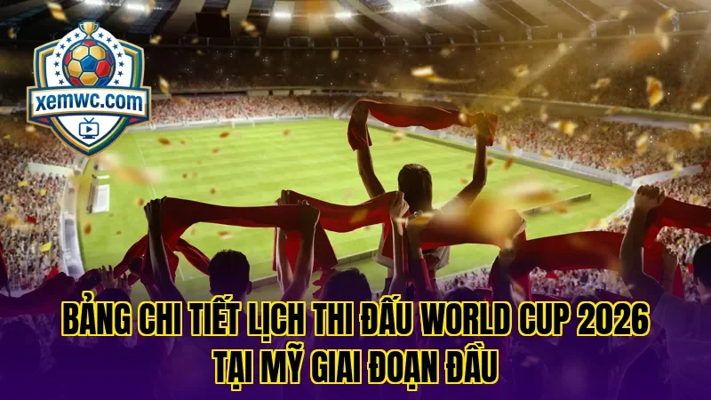 Bảng chi tiết lịch thi đấu world cup 2026 tại mỹ giai đoạn đầu