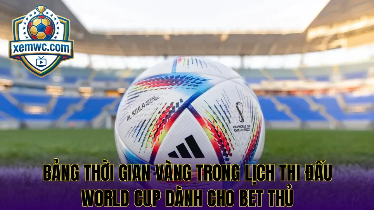 Bảng thời gian vàng trong lịch thi đấu world cup dành cho bet thủ