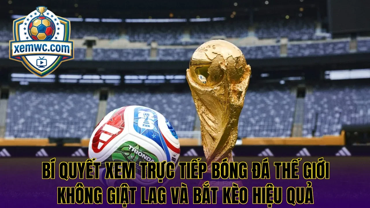 Bí quyết xem trực tiếp bóng đá thế giới không giật lag và bắt kèo hiệu quả