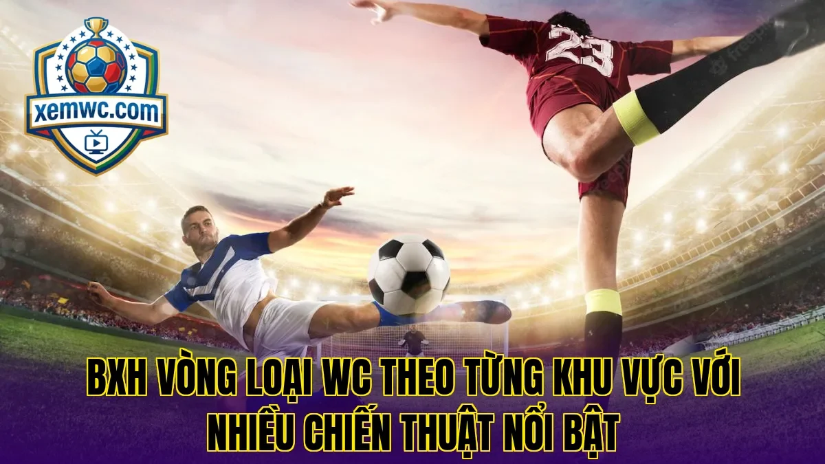 Bxh vòng loại wc theo từng khu vực với nhiều chiến thuật nổi bật
