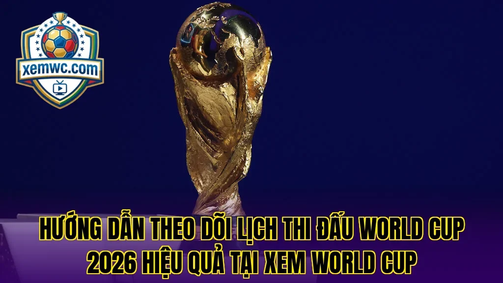 Hướng dẫn theo dõi lịch thi đấu world cup 2026 hiệu quả tại Xem World Cup