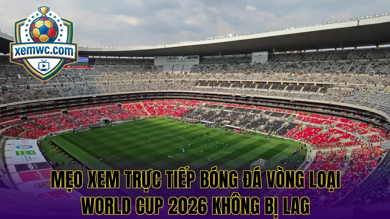 Mẹo xem trực tiếp bóng đá vòng loại world cup 2026 không bị lag