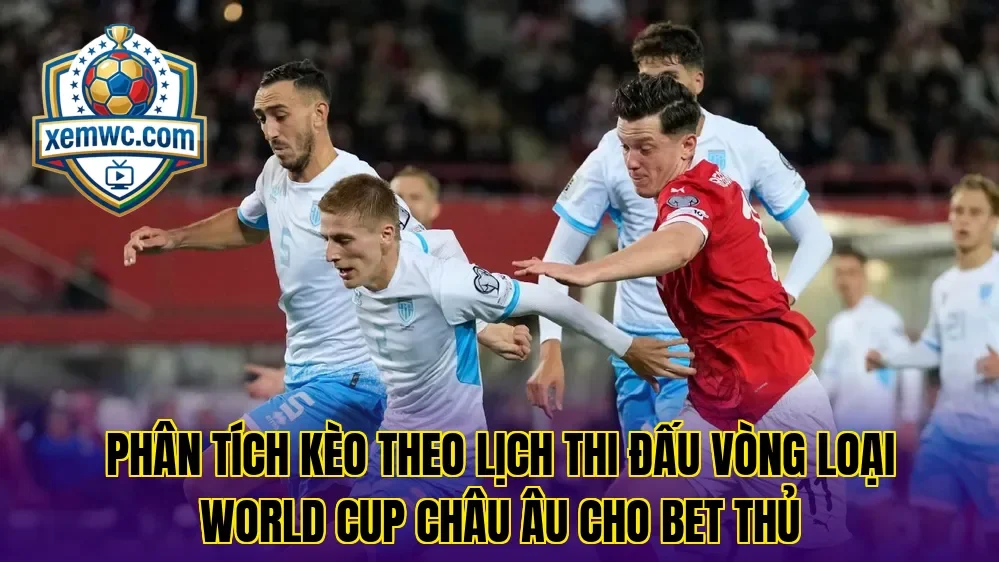 Phân tích kèo theo lịch thi đấu vòng loại world cup châu âu cho bet thủ