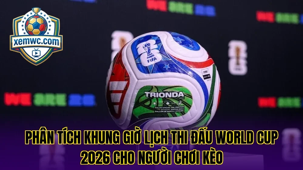 Phân tích khung giờ lịch thi đấu world cup 2026 cho người chơi kèo