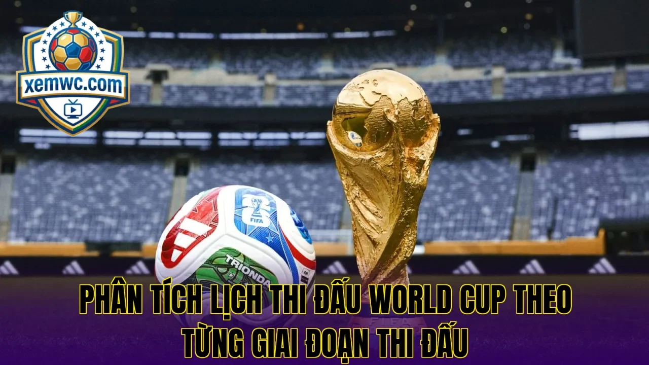Phân tích lịch thi đấu world cup theo từng giai đoạn thi đấu