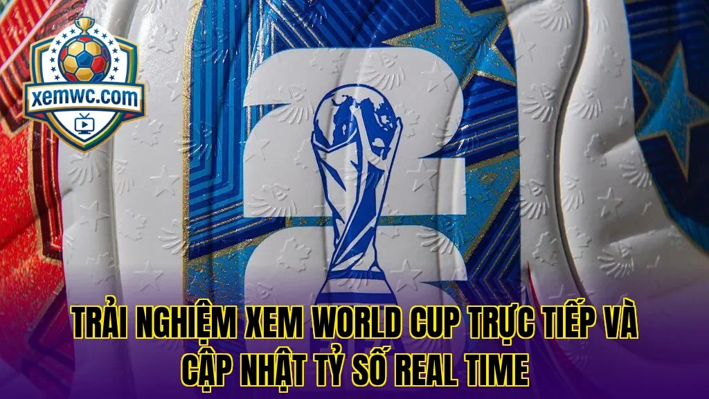 Trải nghiệm xem world cup trực tiếp và cập nhật tỷ số real time