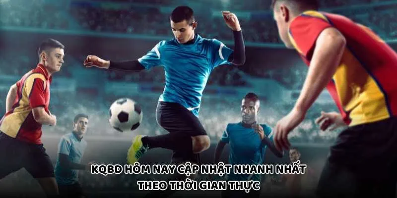 KQBD Hôm Nay Cập Nhật Nhanh Nhất Theo Thời Gian Thực