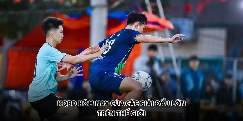 KQBD Hôm Nay Của Các Giải Đấu Lớn Trên Thế Giới