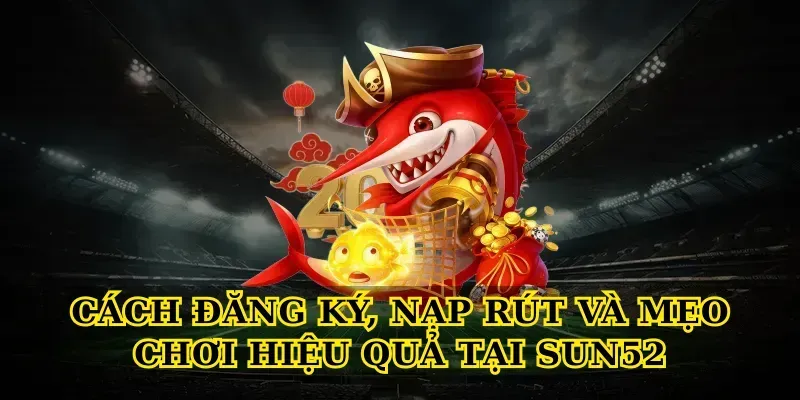 Cách đăng ký, nạp rút và mẹo chơi hiệu quả tại Sun52