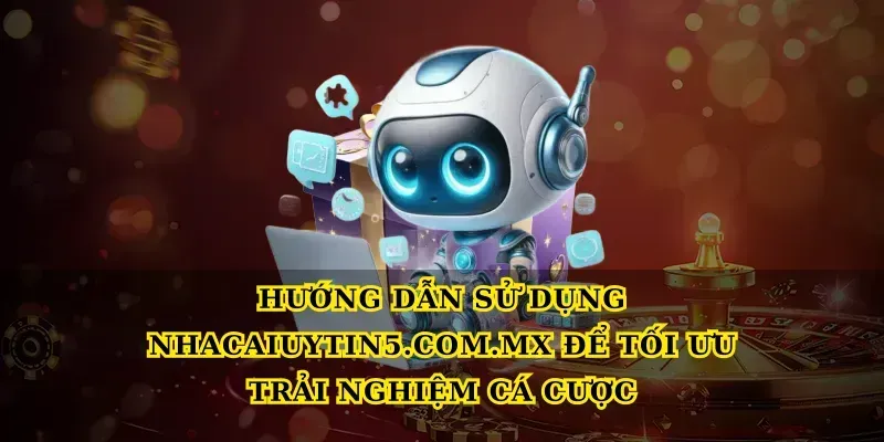 Hướng dẫn sử dụng Nhacaiuytin5.com.mx để tối ưu trải nghiệm cá cược