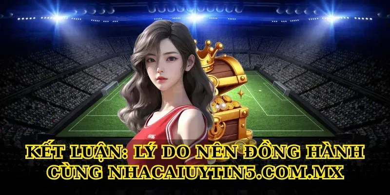 Kết luận: Lý do nên đồng hành cùng Nhacaiuytin5.com.mx