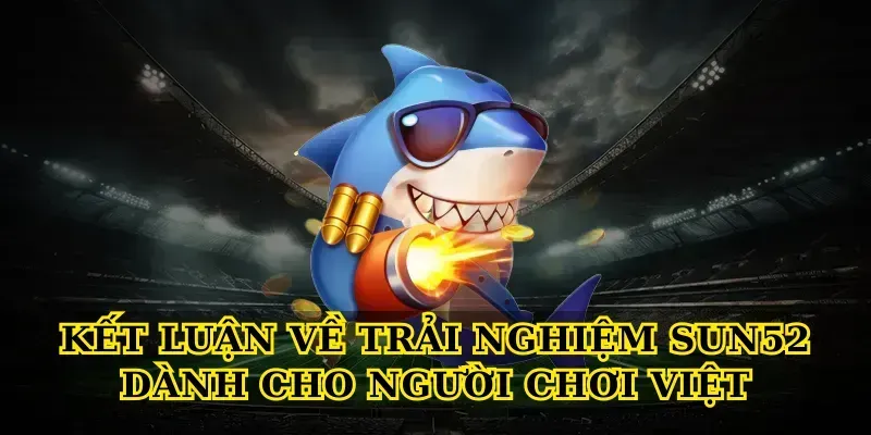 Kết luận về trải nghiệm Sun52 dành cho người chơi Việt
