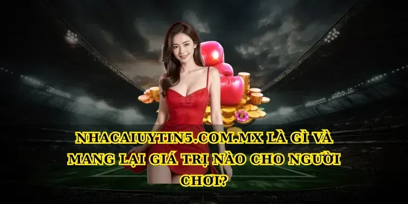 Nhacaiuytin5.com.mx là gì và mang lại giá trị nào cho người chơi?