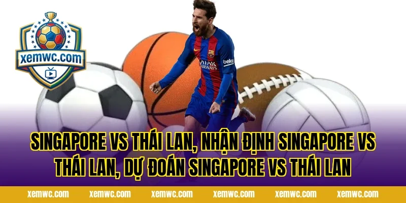 singapore vs thái lan, nhận định singapore vs thái lan, dự đoán singapore vs thái lan