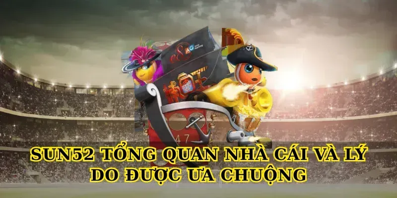 Sun52 tổng quan nhà cái và lý do được ưa chuộng