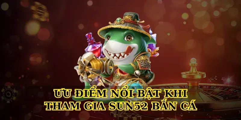 Ưu điểm nổi bật khi tham gia Sun52 bắn cá
